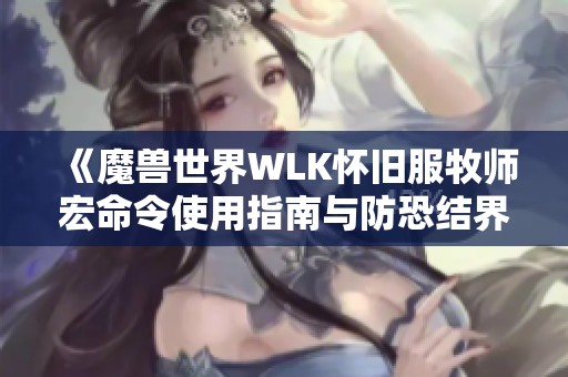 《魔兽世界WLK怀旧服牧师宏命令使用指南与防恐结界技巧解析》