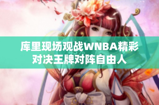 库里现场观战WNBA精彩对决王牌对阵自由人