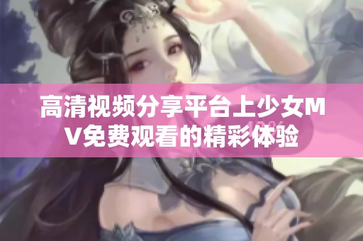 高清视频分享平台上少女MV免费观看的精彩体验