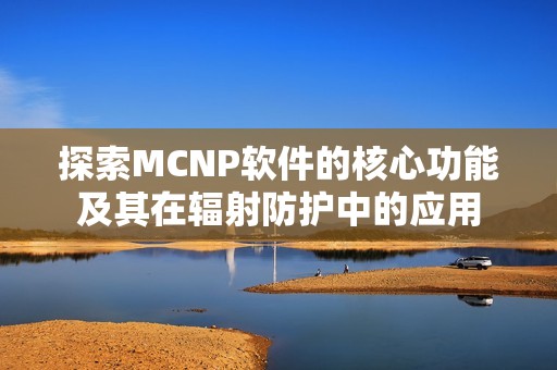 探索MCNP软件的核心功能及其在辐射防护中的应用