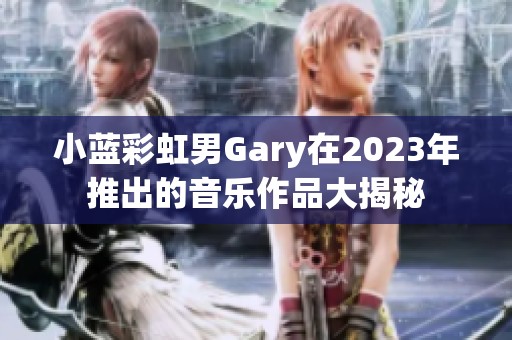 小蓝彩虹男Gary在2023年推出的音乐作品大揭秘