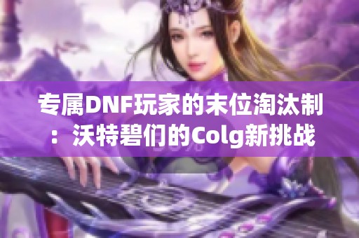 专属DNF玩家的末位淘汰制：沃特碧们的Colg新挑战