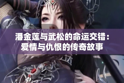 潘金莲与武松的命运交错：爱情与仇恨的传奇故事