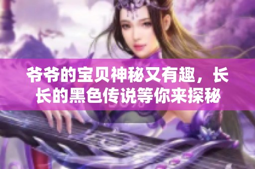 爷爷的宝贝神秘又有趣，长长的黑色传说等你来探秘