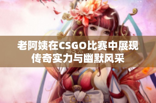 老阿姨在CSGO比赛中展现传奇实力与幽默风采