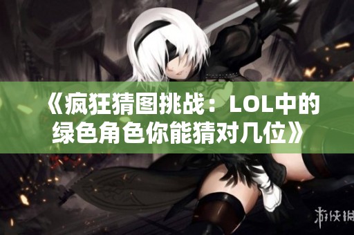 《疯狂猜图挑战：LOL中的绿色角色你能猜对几位》