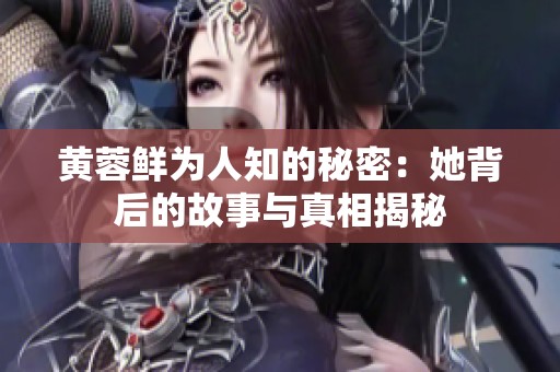 黄蓉鲜为人知的秘密：她背后的故事与真相揭秘