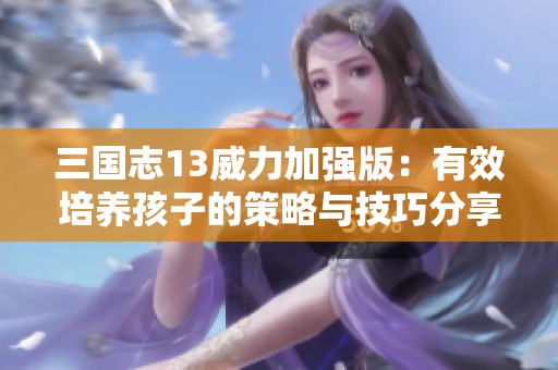 三国志13威力加强版：有效培养孩子的策略与技巧分享