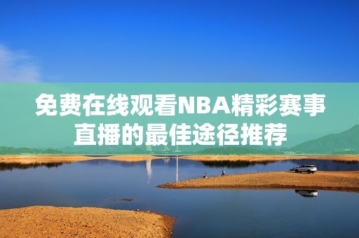 免费在线观看NBA精彩赛事直播的最佳途径推荐