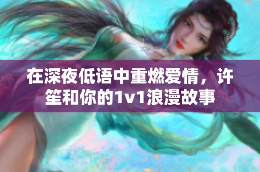 在深夜低语中重燃爱情，许笙和你的1v1浪漫故事