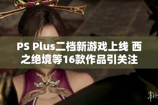 PS Plus二档新游戏上线 西之绝境等16款作品引关注