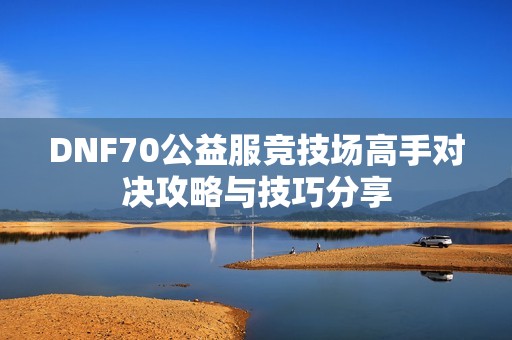 DNF70公益服竞技场高手对决攻略与技巧分享