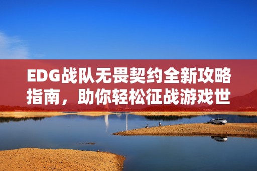 EDG战队无畏契约全新攻略指南，助你轻松征战游戏世界