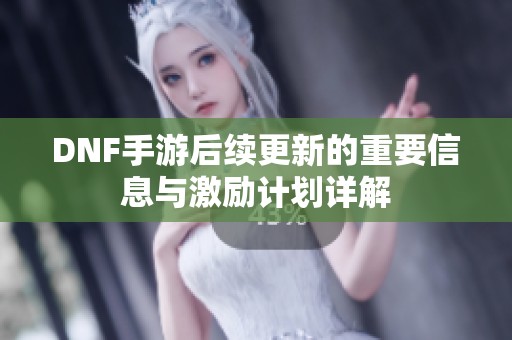 DNF手游后续更新的重要信息与激励计划详解