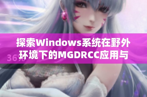 探索Windows系统在野外环境下的MGDRCC应用与发展解析