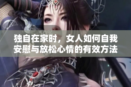 独自在家时，女人如何自我安慰与放松心情的有效方法