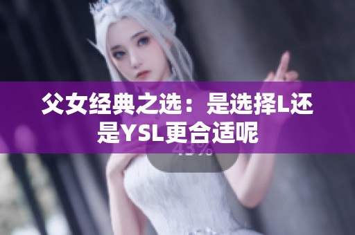 父女经典之选：是选择L还是YSL更合适呢