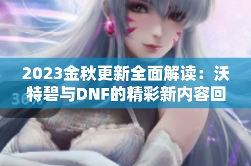 2023金秋更新全面解读：沃特碧与DNF的精彩新内容回顾