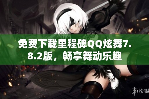 免费下载里程碑QQ炫舞7.8.2版，畅享舞动乐趣