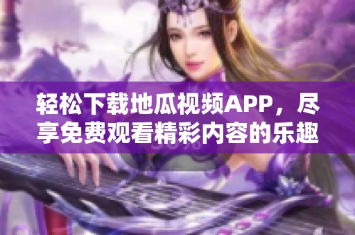 轻松下载地瓜视频APP，尽享免费观看精彩内容的乐趣