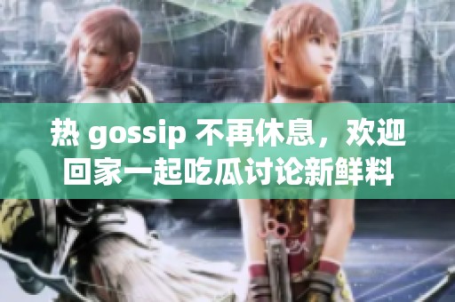 热 gossip 不再休息，欢迎回家一起吃瓜讨论新鲜料