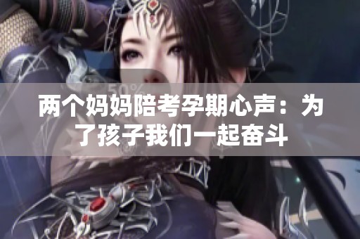 两个妈妈陪考孕期心声：为了孩子我们一起奋斗