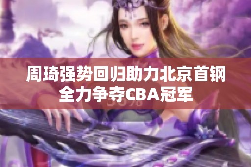 周琦强势回归助力北京首钢全力争夺CBA冠军