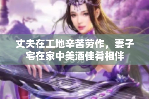 丈夫在工地辛苦劳作，妻子宅在家中美酒佳肴相伴