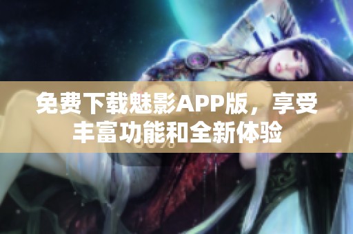 免费下载魅影APP版，享受丰富功能和全新体验