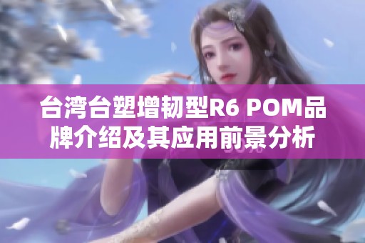 台湾台塑增韧型R6 POM品牌介绍及其应用前景分析