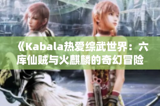 《Kabala热爱综武世界：六库仙贼与火麒麟的奇幻冒险》