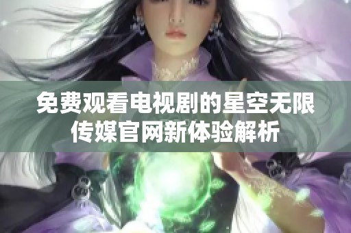 免费观看电视剧的星空无限传媒官网新体验解析