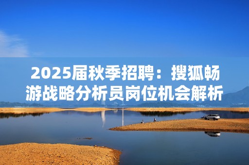 2025届秋季招聘：搜狐畅游战略分析员岗位机会解析