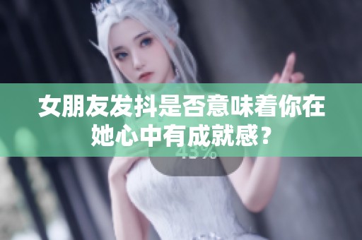 女朋友发抖是否意味着你在她心中有成就感？