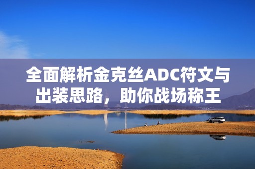 全面解析金克丝ADC符文与出装思路，助你战场称王