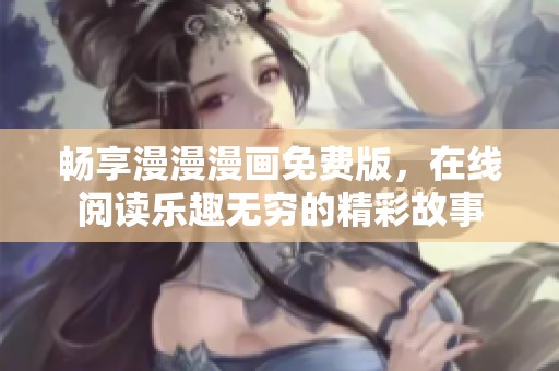 畅享漫漫漫画免费版，在线阅读乐趣无穷的精彩故事