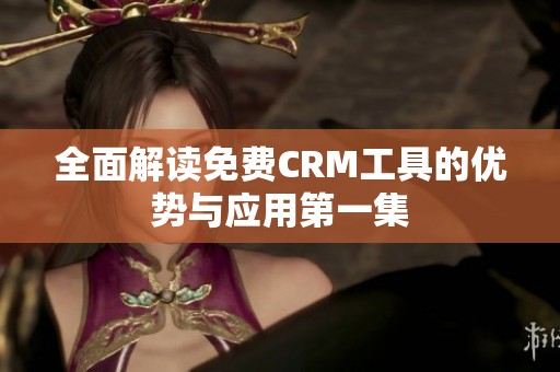 全面解读免费CRM工具的优势与应用第一集