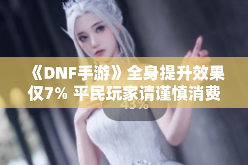 《DNF手游》全身提升效果仅7% 平民玩家请谨慎消费泰拉资源