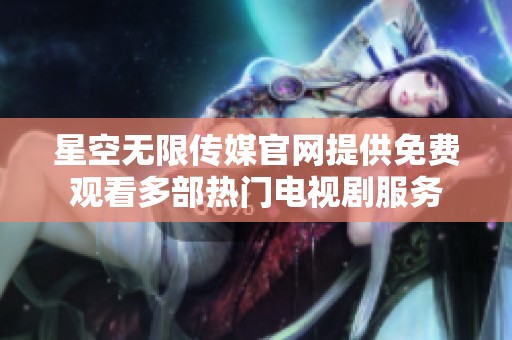 星空无限传媒官网提供免费观看多部热门电视剧服务