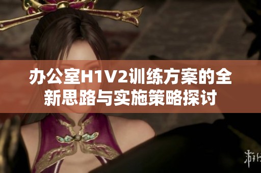 办公室H1V2训练方案的全新思路与实施策略探讨