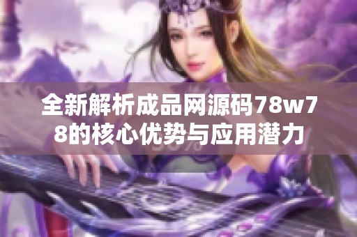 全新解析成品网源码78w78的核心优势与应用潜力