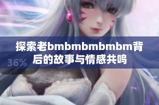 探索老bmbmbmbmbm背后的故事与情感共鸣