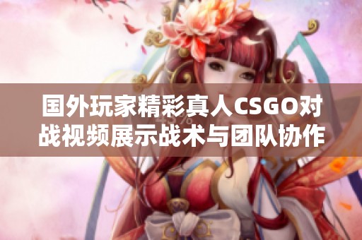 国外玩家精彩真人CSGO对战视频展示战术与团队协作