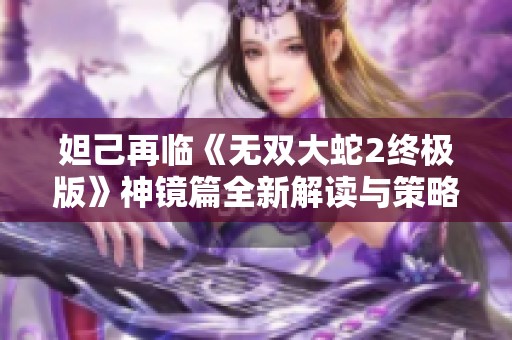 妲己再临《无双大蛇2终极版》神镜篇全新解读与策略分享