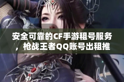 安全可靠的CF手游租号服务，枪战王者QQ账号出租推荐