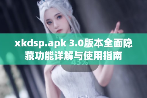 xkdsp.apk 3.0版本全面隐藏功能详解与使用指南