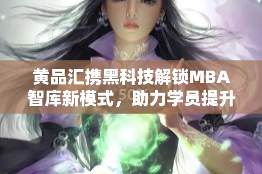 黄品汇携黑科技解锁MBA智库新模式，助力学员提升竞争力