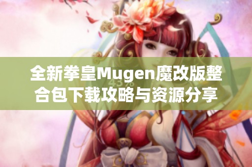 全新拳皇Mugen魔改版整合包下载攻略与资源分享