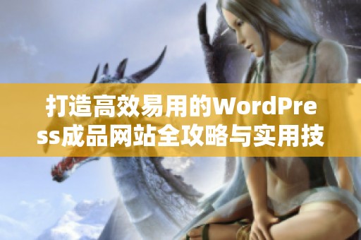 打造高效易用的WordPress成品网站全攻略与实用技巧