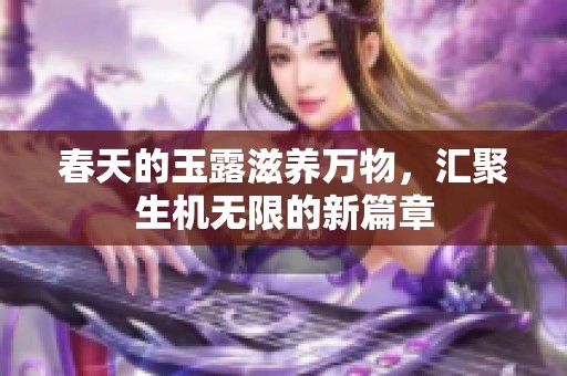 春天的玉露滋养万物，汇聚生机无限的新篇章